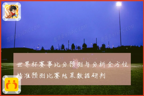 世界杯赛事比分预测与分析全方位精准预测比赛结果数据研判