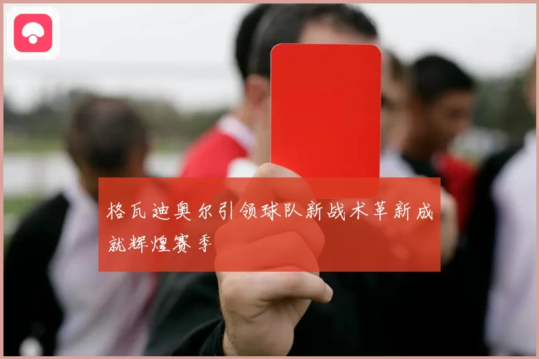 格瓦迪奥尔引领球队新战术革新成就辉煌赛季