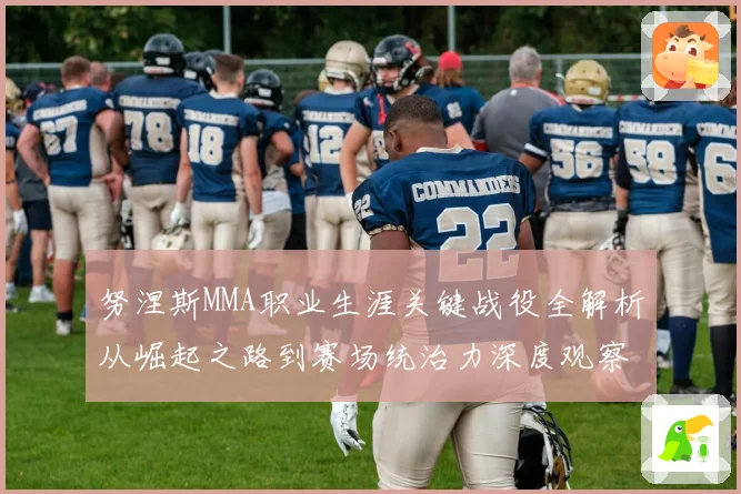 努涅斯MMA职业生涯关键战役全解析从崛起之路到赛场统治力深度观察