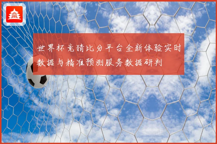 世界杯竞猜比分平台全新体验实时数据与精准预测服务数据研判