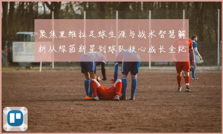 聚焦里维拉足球生涯与战术智慧解析从绿茵新星到球队核心成长全纪录