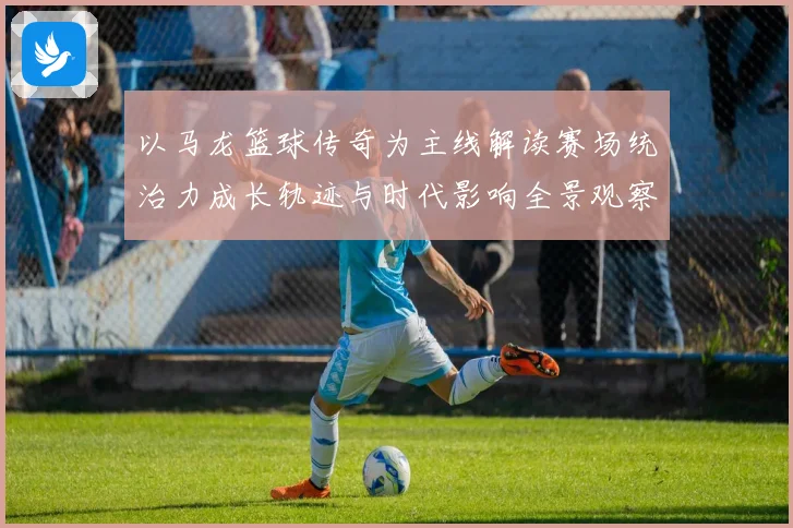 以马龙篮球传奇为主线解读赛场统治力成长轨迹与时代影响全景观察