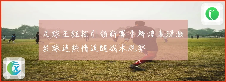 足球王钰栋引领新赛季辉煌表现激发球迷热情追随战术观察