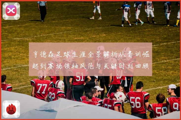亨德森足球生涯全景解析从青训崛起到赛场领袖风范与关键时刻回顾