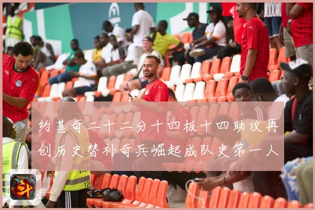 约基奇二十二分十四板十四助攻再创历史替补奇兵崛起成队史第一人赛场复盘