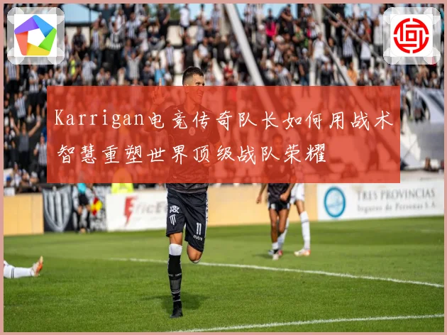 Karrigan电竞传奇队长如何用战术智慧重塑世界顶级战队荣耀