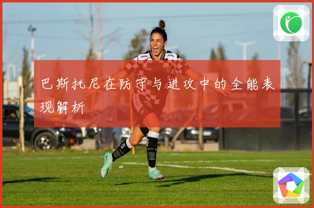 巴斯托尼在防守与进攻中的全能表现解析