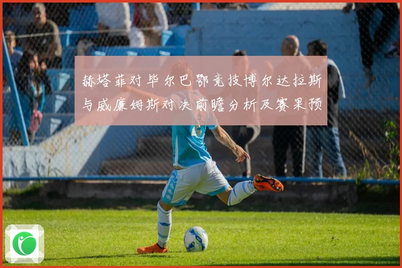 赫塔菲对毕尔巴鄂竞技博尔达拉斯与威廉姆斯对决前瞻分析及赛果预数据研判