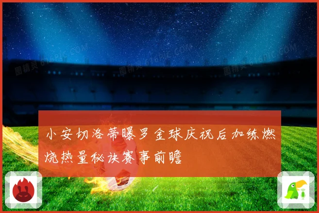 小安切洛蒂曝罗金球庆祝后加练燃烧热量秘诀赛事前瞻
