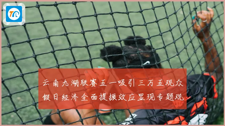 云南九湖联赛五一吸引三万五观众假日经济全面提振效应显现专题观察