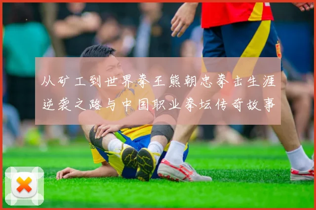 从矿工到世界拳王熊朝忠拳击生涯逆袭之路与中国职业拳坛传奇故事解析