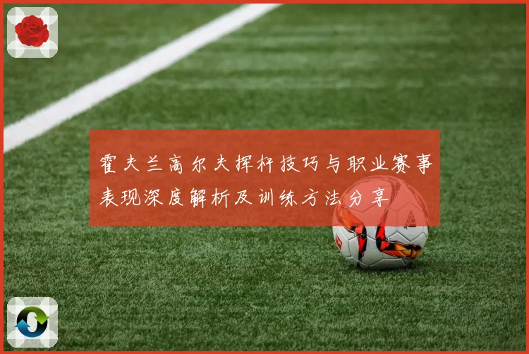 霍夫兰高尔夫挥杆技巧与职业赛事表现深度解析及训练方法分享