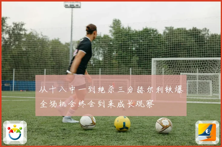 从十八中一到绝杀三分赫尔利铁爆全场机会终会到来成长观察