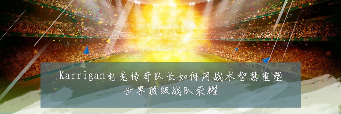 Karrigan电竞传奇队长如何用战术智慧重塑世界顶级战队荣耀