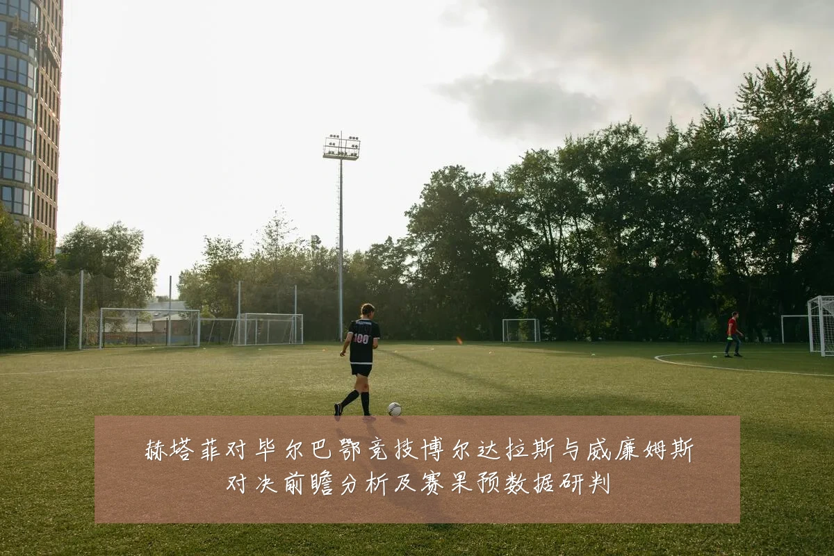 赫塔菲对毕尔巴鄂竞技博尔达拉斯与威廉姆斯对决前瞻分析及赛果预数据研判