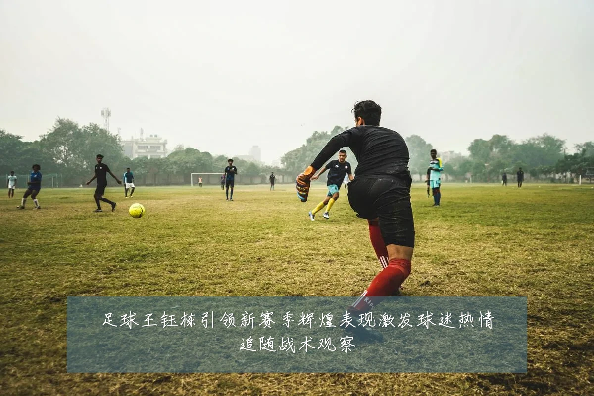 足球王钰栋引领新赛季辉煌表现激发球迷热情追随战术观察