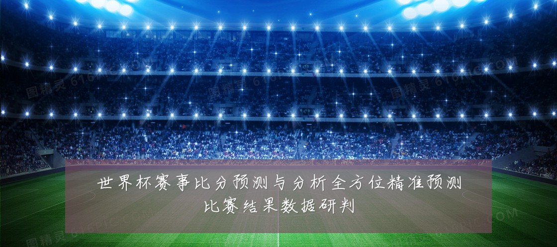 世界杯赛事比分预测与分析全方位精准预测比赛结果数据研判