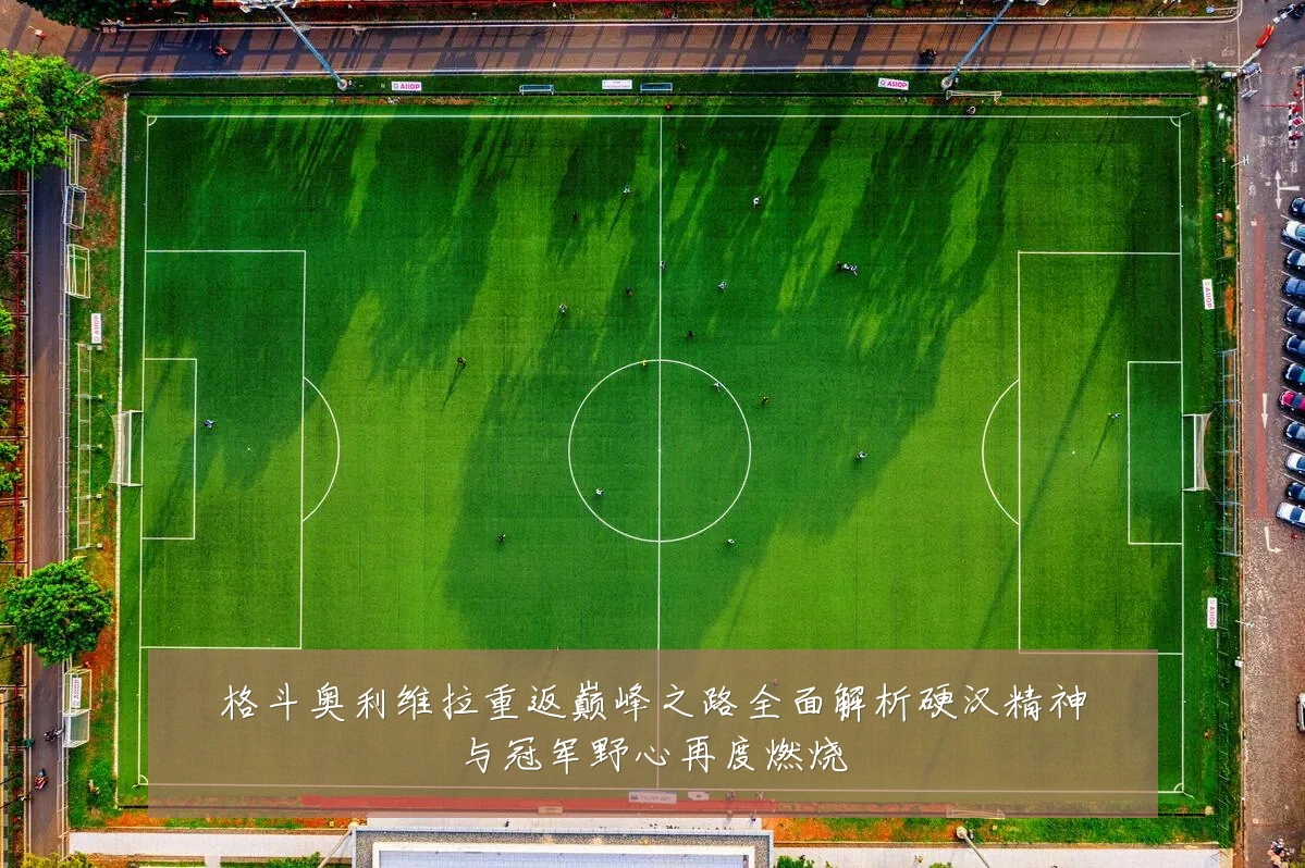 格斗奥利维拉重返巅峰之路全面解析硬汉精神与冠军野心再度燃烧