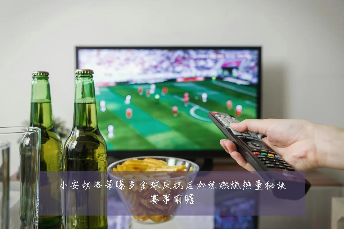 小安切洛蒂曝罗金球庆祝后加练燃烧热量秘诀赛事前瞻