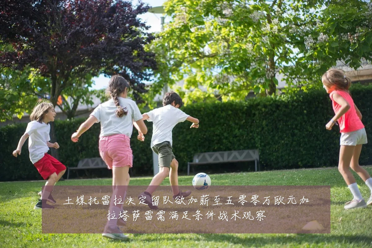 土媒托雷拉决定留队欲加薪至五零零万欧元加拉塔萨雷需满足条件战术观察